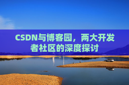 CSDN与博客园，两大开发者社区的深度探讨